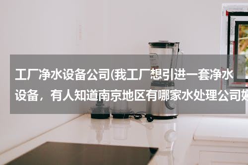 南京水處理公司選擇指南 工廠凈水設(shè)備采購(gòu)解析